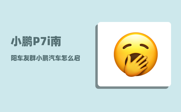 小鹏P7i南阳车友群_小鹏汽车怎么启动和熄火-图1