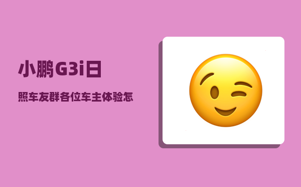 小鹏G3i日照车友群_各位车主体验怎么样啊-图1
