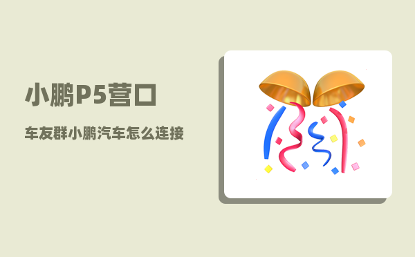 小鹏P5营口车友群_小鹏汽车怎么连接wifi-图1