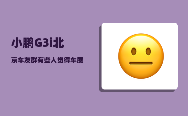 小鹏G3i北京车友群_有些人觉得车展中小鹏汽车展台的鹏友-图1