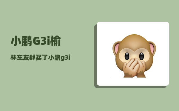 小鹏G3i榆林车友群_买了小鹏g3i后最后悔的是什么-图1