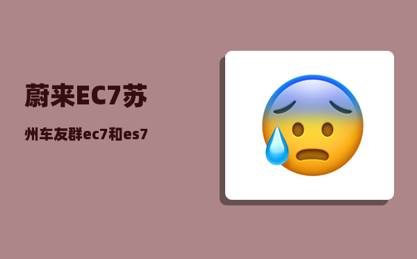 蔚来EC7苏州车友群_ec7和es7怎么选-图1