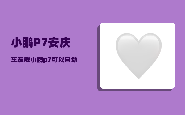小鹏P7安庆车友群_小鹏p7可以自动召唤到身边吗-图1