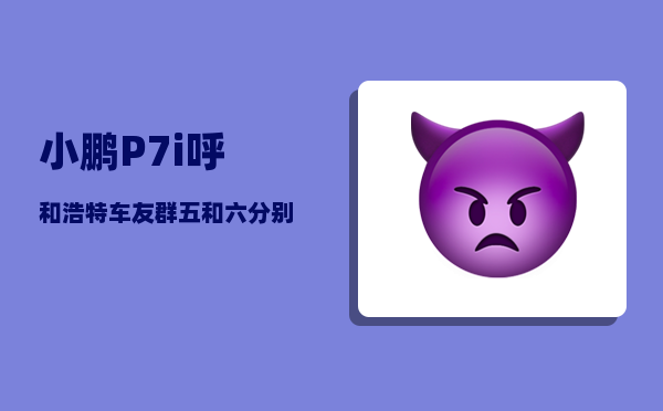 小鹏P7i呼和浩特车友群_五和六分别指的是啥-图1