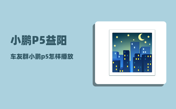 小鹏P5益阳车友群_小鹏p5怎样播放u盘电影-图1