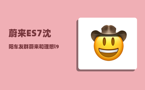 蔚来ES7沈阳车友群_蔚来和理想l9哪个值得购买-图1