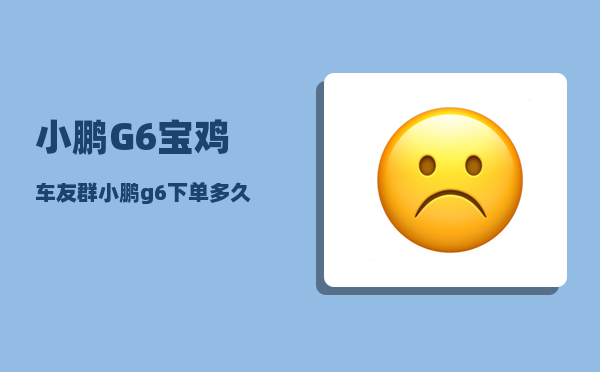 小鹏G6宝鸡车友群_小鹏g6下单多久可以提车-图1