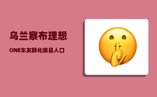 乌兰察布理想ONE车友群_化德县人口数-图1