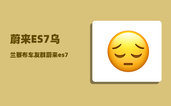 蔚来ES7乌兰察布车友群_蔚来es7有配备n-图1