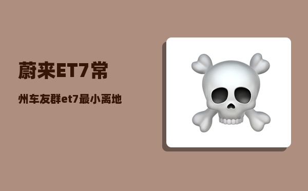 蔚来ET7常州车友群_et7最小离地间隙-图1
