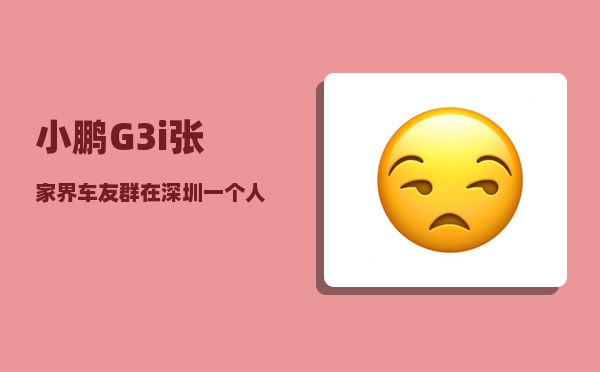 小鹏G3i张家界车友群_在深圳一个人一天去哪玩比较好-图1