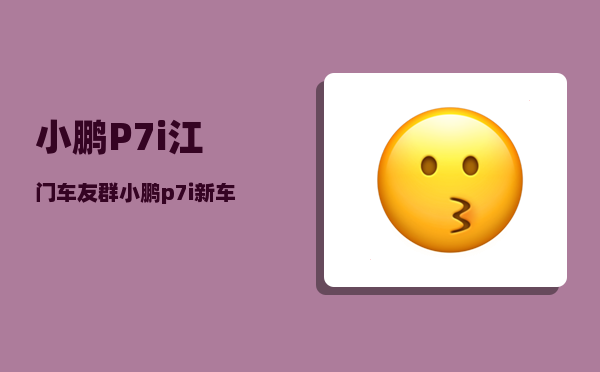 小鹏P7i江门车友群_小鹏p7i新车权益有哪些-图1
