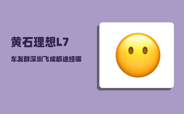 黄石理想L7车友群_深圳飞成都途经哪里-图1