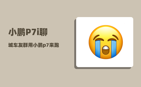 小鹏P7i聊城车友群_用小鹏p7来跑滴滴-图1