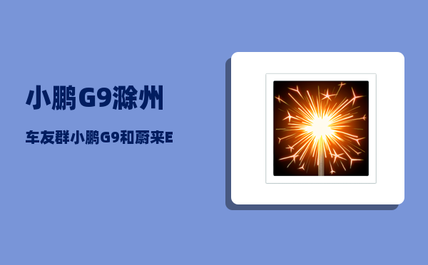 小鹏G9滁州车友群_小鹏G9和蔚来ES6哪个更靠谱-图1