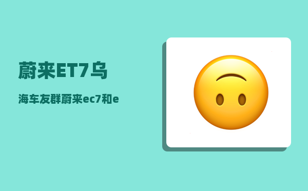 蔚来ET7乌海车友群_蔚来ec7和et7区别-图1