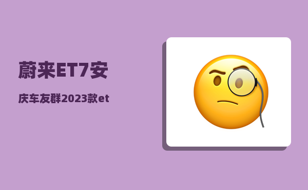 蔚来ET7安庆车友群_2023款et7有什么改进-图1