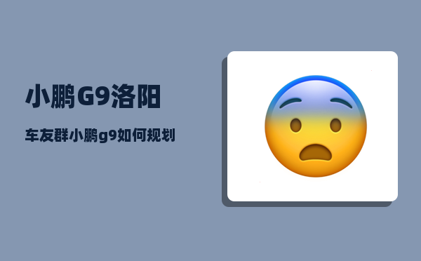 小鹏G9洛阳车友群_小鹏g9如何规划长途路线-图1