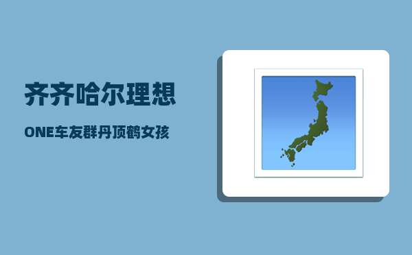 齐齐哈尔理想ONE车友群_丹顶鹤女孩的故事详细-图1