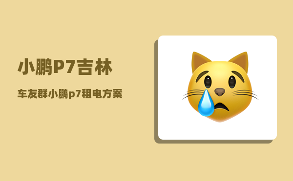 小鹏P7吉林车友群_小鹏p7租电方案-图1