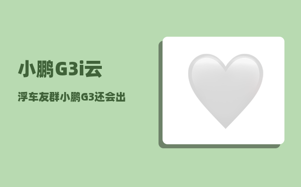 小鹏G3i云浮车友群_小鹏G3还会出新款么-图1