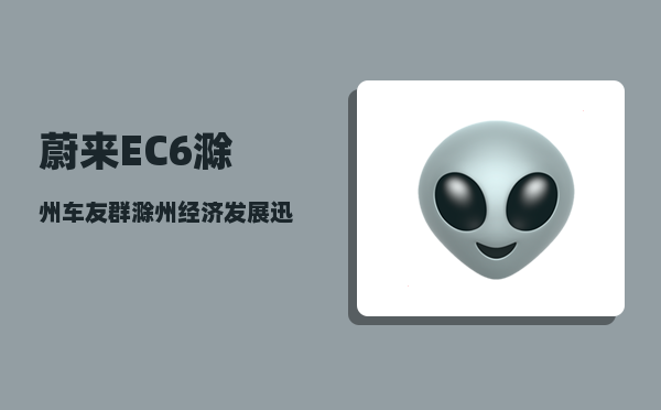 蔚来EC6滁州车友群_滁州经济发展迅猛-图1