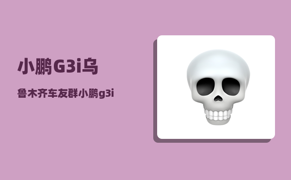 小鹏G3i乌鲁木齐车友群_小鹏g3i如何手机控制-图1