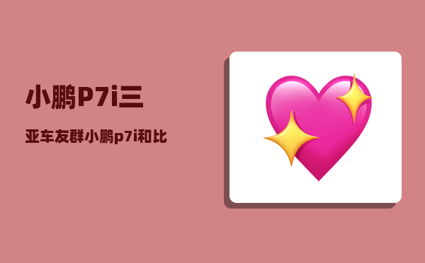 小鹏P7i三亚车友群_小鹏p7i和比亚迪汉ev哪个好-图1