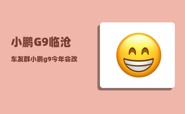 小鹏G9临沧车友群_小鹏g9今年会改款吗-图1
