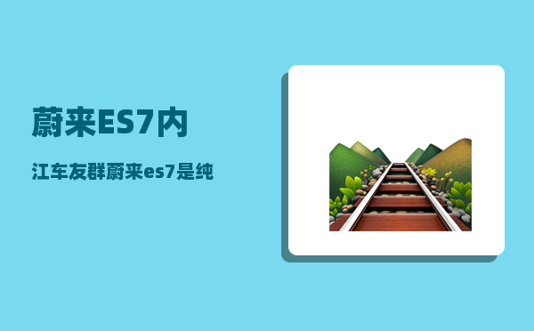 蔚来ES7内江车友群_蔚来es7是纯电吗-图1