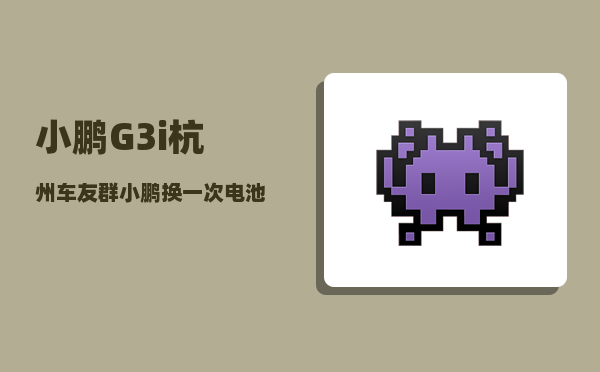 小鹏G3i杭州车友群_小鹏换一次电池多少钱-图1