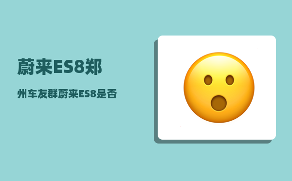 蔚来ES8郑州车友群_蔚来ES8是否是个合格的挑战者-图1