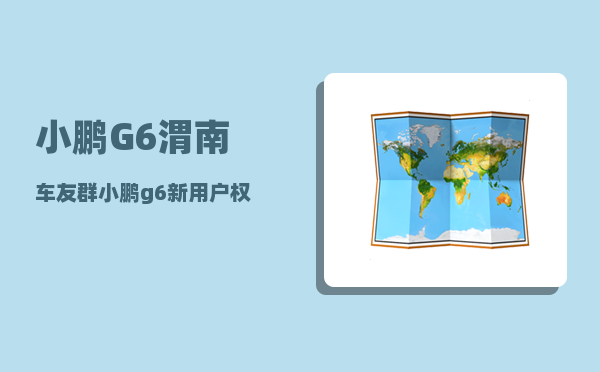 小鹏G6渭南车友群_小鹏g6新用户权益-图1