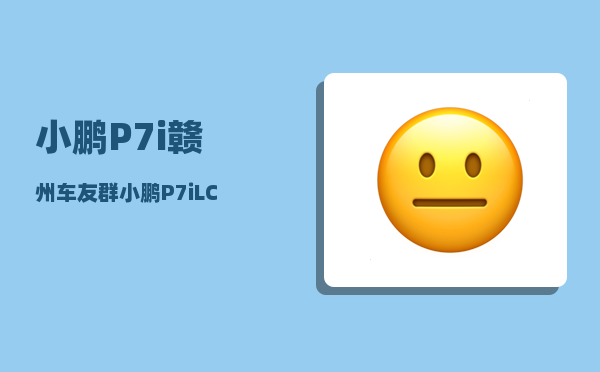 小鹏P7i赣州车友群_小鹏P7iLCC怎么使用-图1