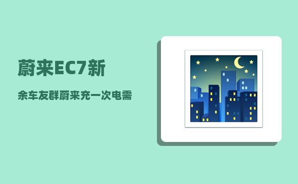 蔚来EC7新余车友群_蔚来充一次电需要多少度电-图1