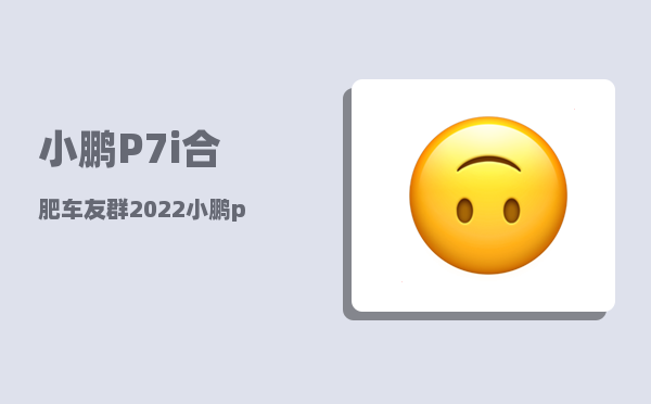 小鹏P7i合肥车友群_2022小鹏p7哪个版本值得入手-图1