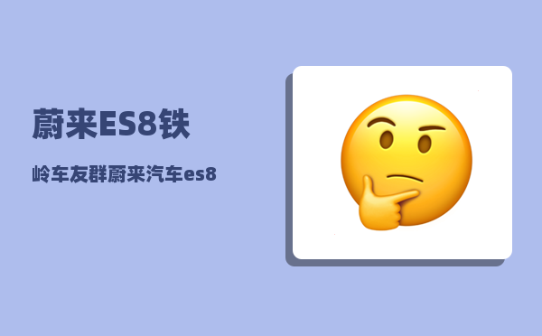 蔚来ES8铁岭车友群_蔚来汽车es8电池租用方案-图1