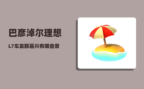 巴彦淖尔理想L7车友群_嘉兴有哪些景点适合短途游-图1