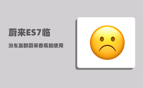 蔚来ES7临汾车友群_蔚来香氛能使用多久-图1