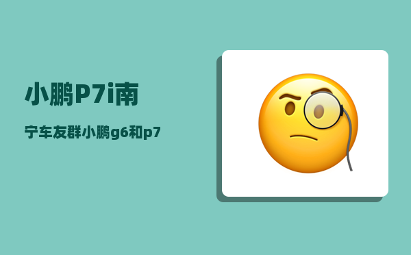 小鹏P7i南宁车友群_小鹏g6和p7哪个好-图1