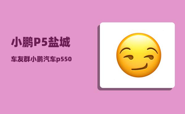 小鹏P5盐城车友群_小鹏汽车p550e落地价-图1