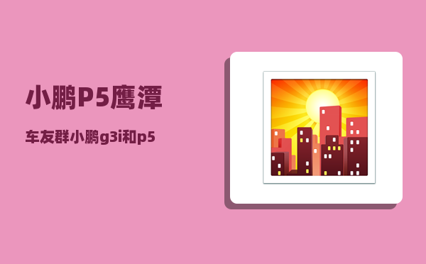小鹏P5鹰潭车友群_小鹏g3i和p5哪个性价比高-图1
