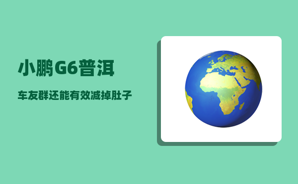 小鹏G6普洱车友群_还能有效减掉肚子上的赘肉-图1