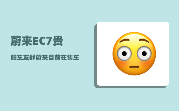 蔚来EC7贵阳车友群_蔚来目前在售车型-图1