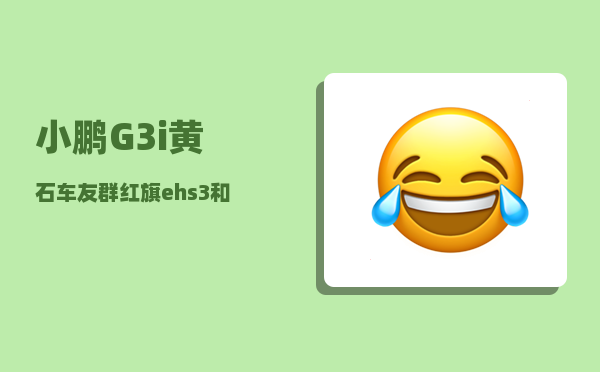 小鹏G3i黄石车友群_红旗ehs3和小鹏g3选哪个-图1