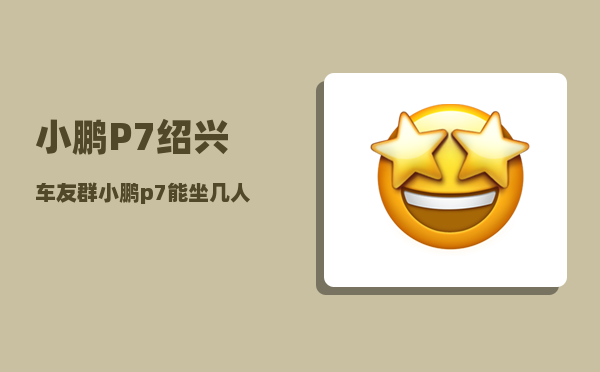 小鹏P7绍兴车友群_小鹏p7能坐几人-图1