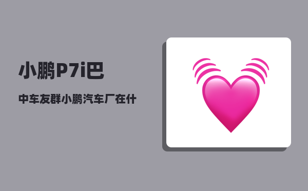 小鹏P7i巴中车友群_小鹏汽车厂在什么地方-图1