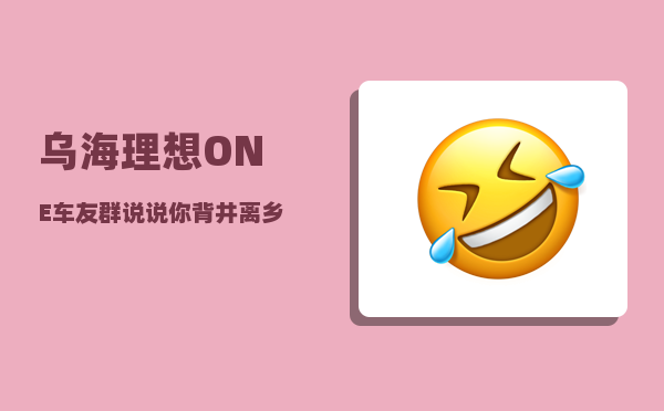 乌海理想ONE车友群_说说你背井离乡外出打拼的故事-图1
