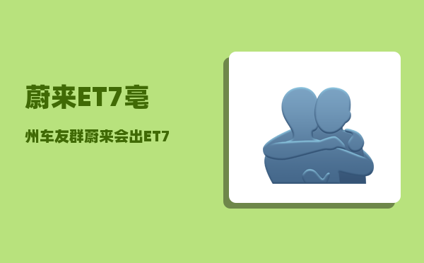 蔚来ET7亳州车友群_蔚来会出ET7T吗-图1