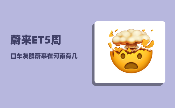 蔚来ET5周口车友群_蔚来在河南有几个换电站-图1